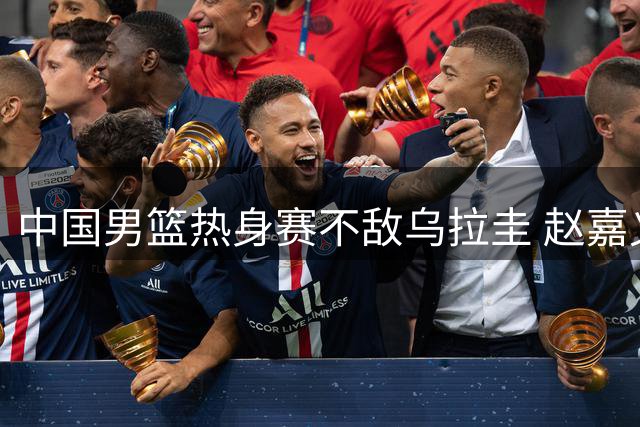 中国男篮热身赛不敌乌拉圭 赵嘉义外线发威成亮点