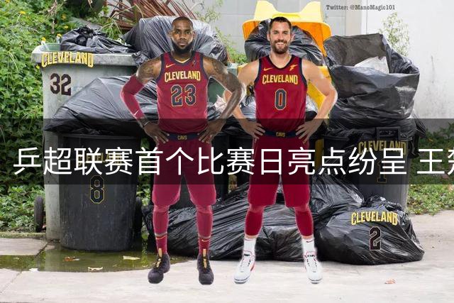 乒超联赛首个比赛日亮点纷呈 王楚钦状态遇挑战