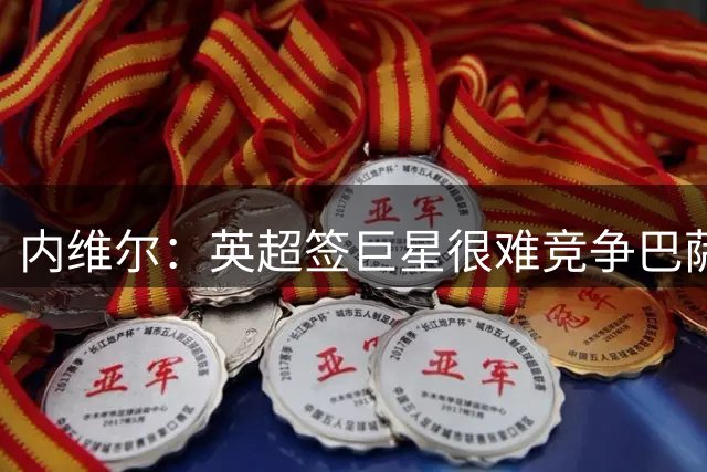 内维尔：英超签巨星很难竞争巴萨皇马，维尼修斯若留队不意外