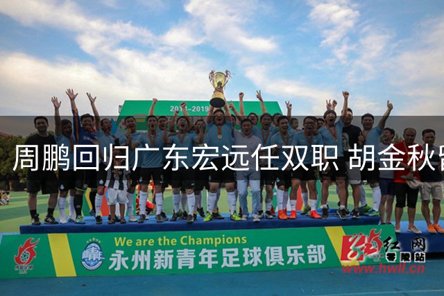 周鹏回归广东宏远任双职 胡金秋留守广厦打破转会传闻