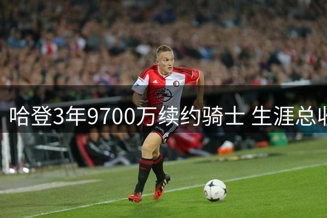 哈登3年9700万续约骑士 生涯总收入跻身5亿俱乐部