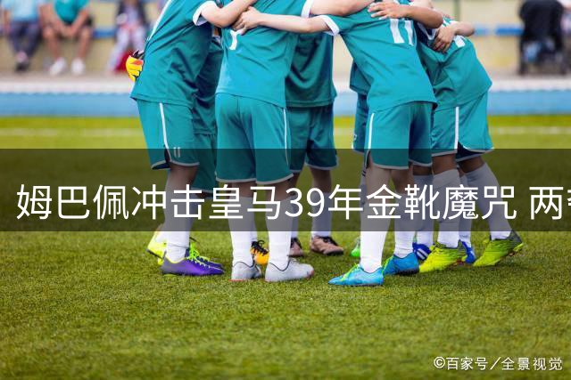 姆巴佩冲击皇马39年金靴魔咒 两夺金靴却难换一冠