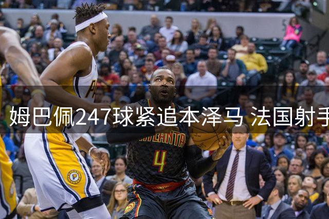 姆巴佩247球紧追本泽马 法国射手王之争白热化