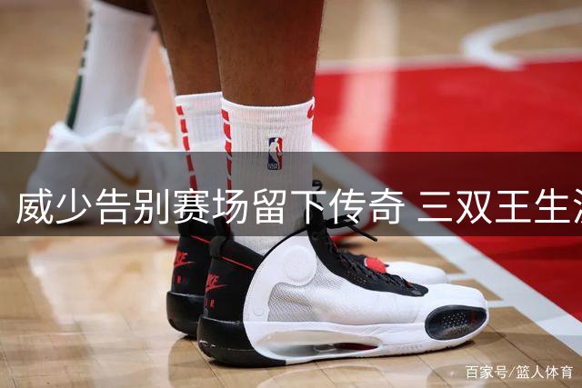 威少告别赛场留下传奇 三双王生涯无冕亦辉煌