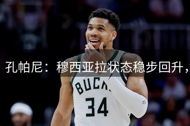 孔帕尼：穆西亚拉状态稳步回升，希望风波慢慢平息他能正常回归