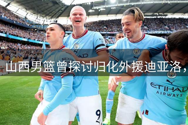 山西男篮曾探讨归化外援迪亚洛，但因政策受限未果