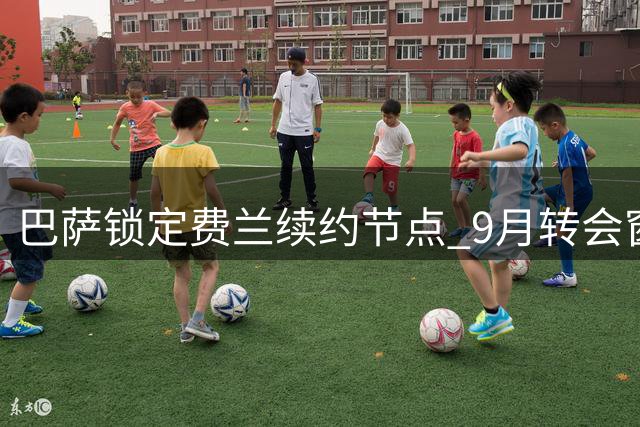 巴萨锁定费兰续约节点 9月转会窗后展开谈判