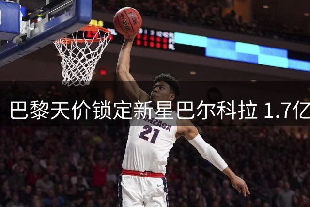 巴黎天价锁定新星巴尔科拉 1.7亿标价吓退潜在买家
