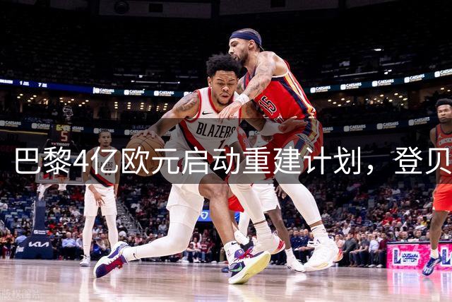 巴黎4亿欧元启动重建计划，登贝莱留队成关键转折点