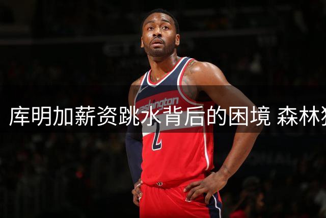 库明加薪资跳水背后的困境 森林狼前景存疑