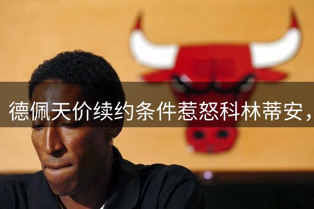 德佩天价续约条件惹怒科林蒂安，私人包厢+球场使用权遭拒