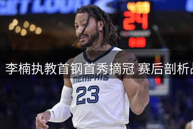 李楠执教首钢首秀摘冠 赛后剖析战术变化与新人表现