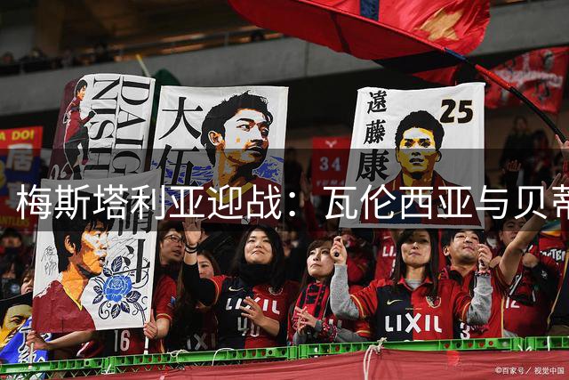 梅斯塔利亚迎战：瓦伦西亚与贝蒂斯补赛前瞻