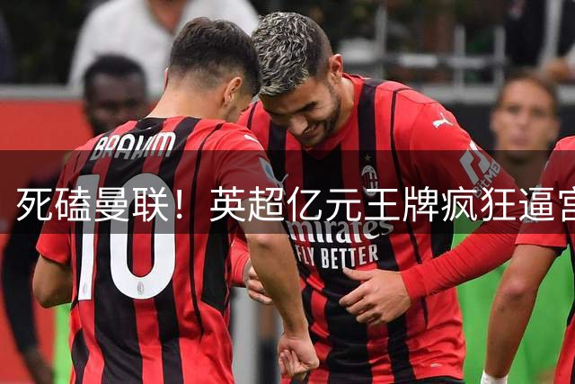 死磕曼联！英超亿元王牌疯狂逼宫！铁心加盟梦剧场