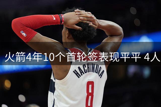 火箭4年10个首轮签表现平平 4人难逃淘汰命运