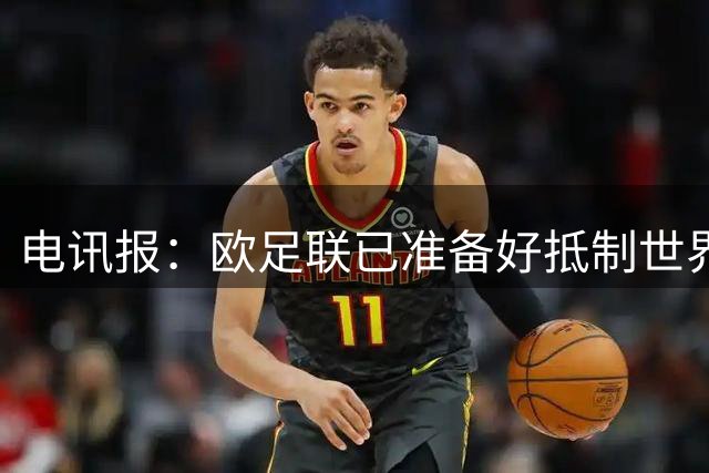 电讯报：欧足联已准备好抵制世界杯，其协会可能集体退出FIFA