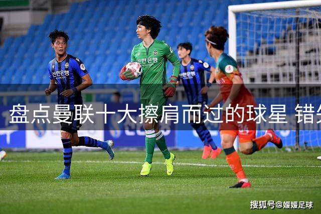 盘点曼联十大擦肩而过的球星 错失阵容堪称银河战舰