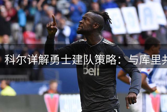 科尔详解勇士建队策略：与库里共识优于盲目引援
