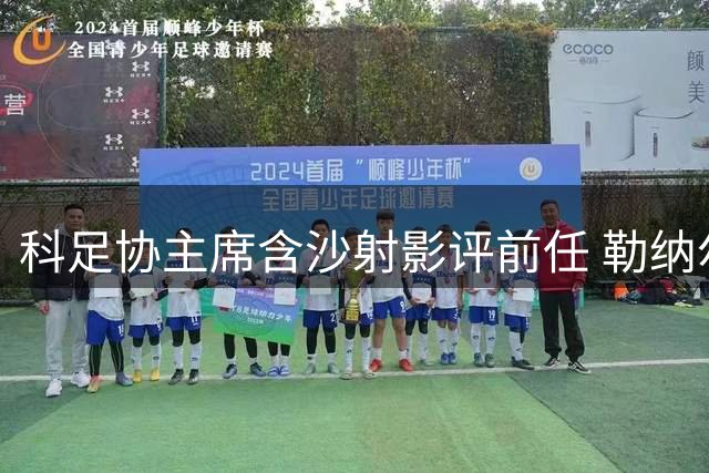 科足协主席含沙射影评前任 勒纳尔双重荣誉碾压引热议