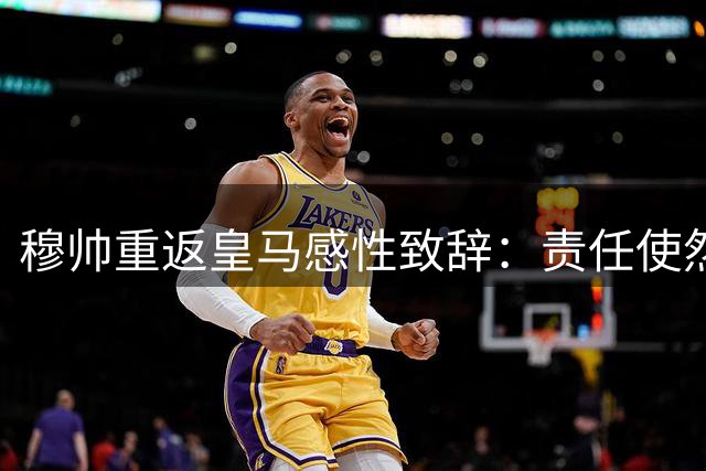 穆帅重返皇马感性致辞：责任使然 荣归伯纳乌