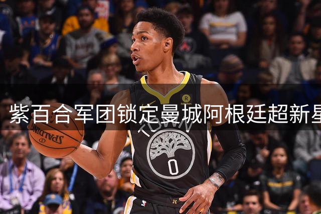 紫百合军团锁定曼城阿根廷超新星 今夏第五签呼之欲出