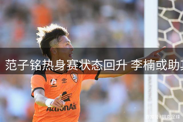 范子铭热身赛状态回升 李楠或助其重返巅峰？