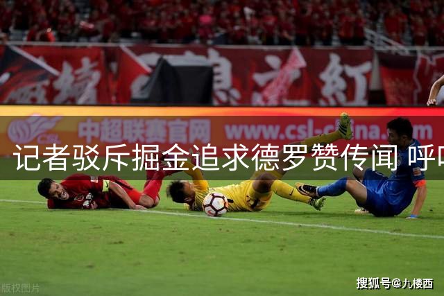 记者驳斥掘金追求德罗赞传闻 呼吁抵制不实消息