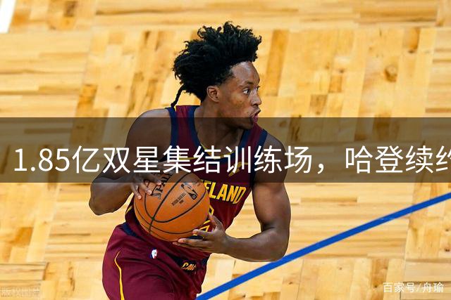 1.85亿双星集结训练场，哈登续约后立即投入特训